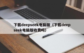 下载deepseek电脑版（下载deepseek电脑版收费吗）