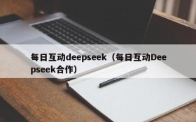 每日互动deepseek(每日互动Deepseek合作)