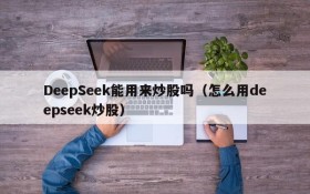 DeepSeek能用来炒股吗（怎么用deepseek炒股）