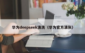 华为deepseek清洗(华为官方清灰)