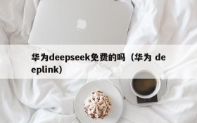 华为deepseek免费的吗(华为 deeplink)