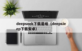 deepseek下载是啥（deepsieep下载安卓）