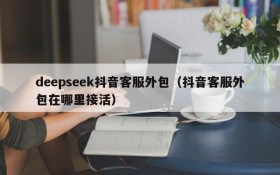 deepseek抖音客服外包(抖音客服外包在哪里接活)