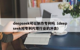 deepseek可以制作专利吗(deepseek对专利代理行业的冲击)