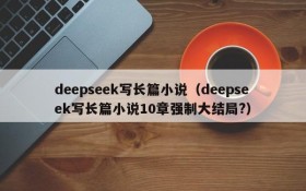 deepseek写长篇小说(deepseek写长篇小说10章强制大结局?)