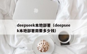 deepseek本地部署(deepseek本地部署需要多少钱)