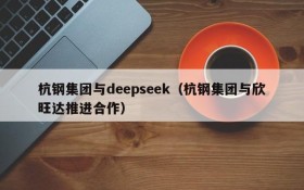 杭钢集团与deepseek(杭钢集团与欣旺达推进合作)