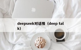 deepseek对话慢(deep talk)