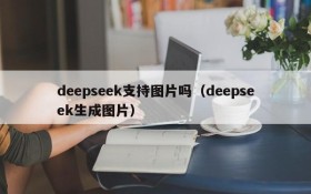 deepseek支持图片吗（deepseek生成图片）