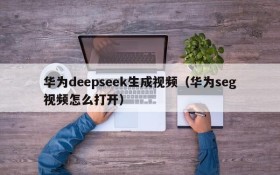 华为deepseek生成视频(华为seg视频怎么打开)