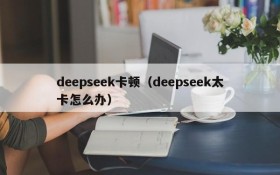 deepseek卡顿（deepseek太卡怎么办）