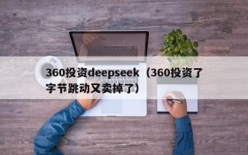 360投资deepseek（360投资了字节跳动又卖掉了）