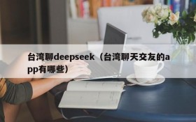 台湾聊deepseek（台湾聊天交友的app有哪些）