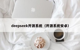 deepseek开源系统（开源系统安卓）