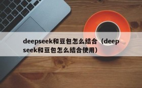 deepseek和豆包怎么结合(deepseek和豆包怎么结合使用)