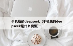 手机版的deepseek（手机版的deepseek是什么模型）