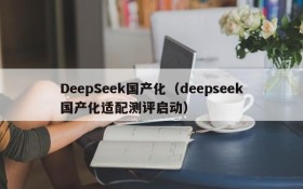 DeepSeek国产化（deepseek国产化适配测评启动）