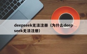 deepseek无法注册（为什么deepseek无法注册）