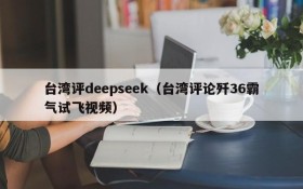 台湾评deepseek（台湾评论歼36霸气试飞视频）