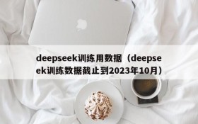 deepseek训练用数据(deepseek训练数据截止到2023年10月)