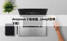 deepseek下载地图（deepl在哪下载）