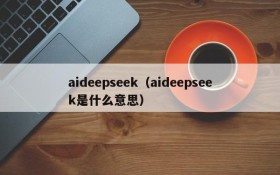 aideepseek（aideepseek是什么意思）