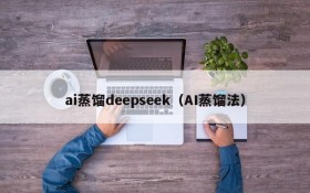 ai蒸馏deepseek（AI蒸馏法）