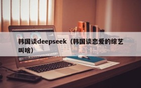 韩国谈deepseek（韩国谈恋爱的综艺叫啥）