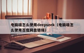 电脑端怎么使用deepseek(电脑端怎么使用百度网盘链接)