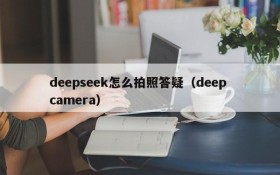 deepseek怎么拍照答疑（deep camera）