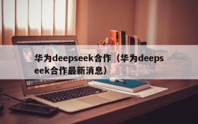 华为deepseek合作（华为deepseek合作最新消息）