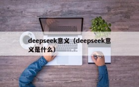 deepseek意义（deepseek意义是什么）