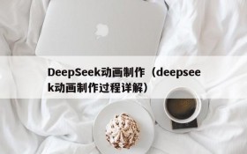 DeepSeek动画制作（deepseek动画制作过程详解）