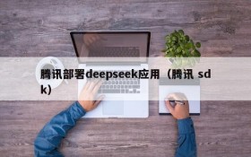 腾讯部署deepseek应用（腾讯 sdk）