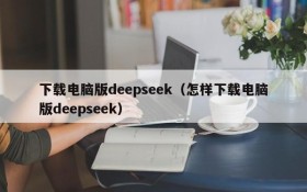 下载电脑版deepseek(怎样下载电脑版deepseek)