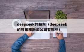 deepseek的股东（deepseek的股东和融资公司有哪些）