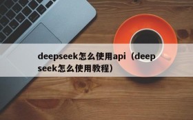 deepseek怎么使用api(deepseek怎么使用教程)