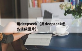 用deepseek（用deepseek怎么生成图片）