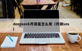 deepseek开源是怎么用(开源sns)