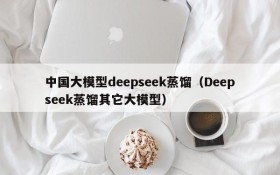 中国大模型deepseek蒸馏(Deepseek蒸馏其它大模型)
