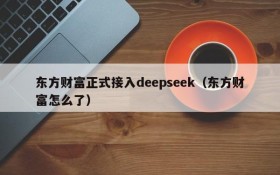 东方财富正式接入deepseek(东方财富怎么了)