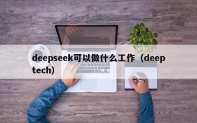 deepseek可以做什么工作(deeptech)