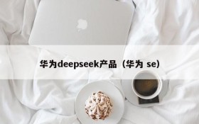 华为deepseek产品(华为 se)
