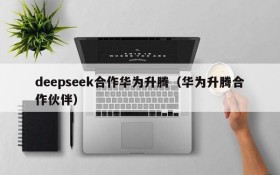 deepseek合作华为升腾（华为升腾合作伙伴）