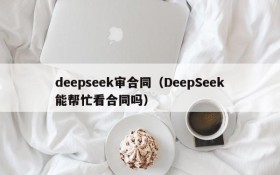 deepseek审合同（DeepSeek能帮忙看合同吗）