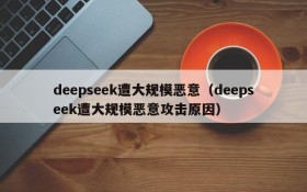 deepseek遭大规模恶意(deepseek遭大规模恶意攻击原因)