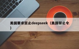 美国要求禁止deepseek（美国禁止令）