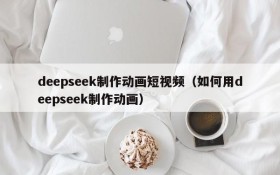 deepseek制作动画短视频(如何用deepseek制作动画)