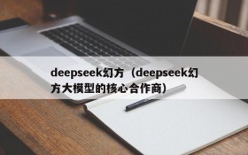 deepseek幻方（deepseek幻方大模型的核心合作商）