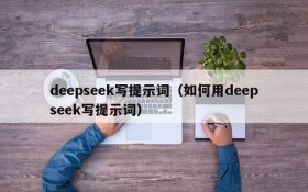 deepseek写提示词(如何用deepseek写提示词)